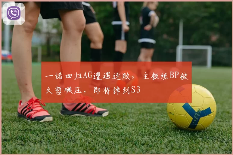 一诺回归AG遭遇连败，主教练BP被久哲碾压，即将掉到S3
