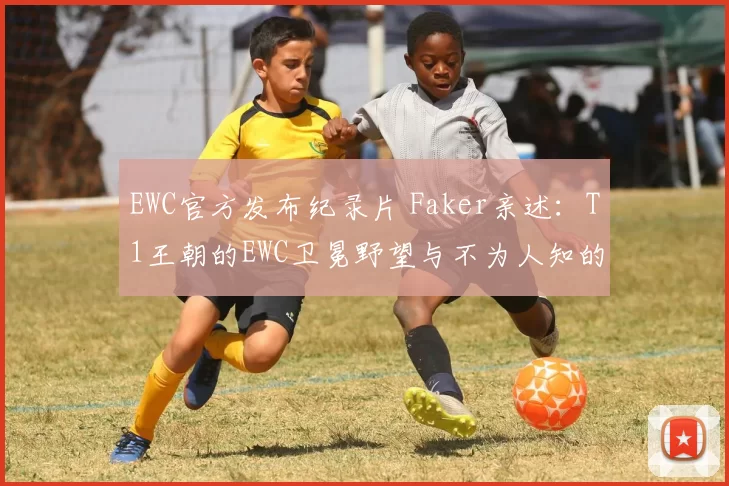 EWC官方发布纪录片 Faker亲述：T1王朝的EWC卫冕野望与不为人知的团队暗号