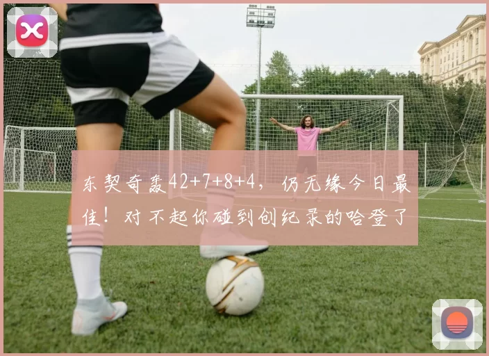 东契奇轰42+7+8+4，仍无缘今日最佳！对不起你碰到创纪录的哈登了