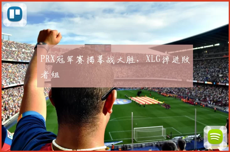 PRX冠军赛揭幕战大胜，XLG掉进败者组