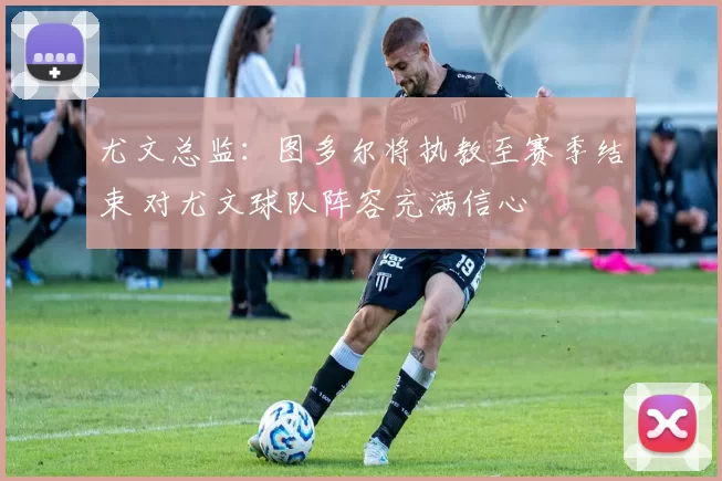 尤文总监：图多尔将执教至赛季结束 对尤文球队阵容充满信心