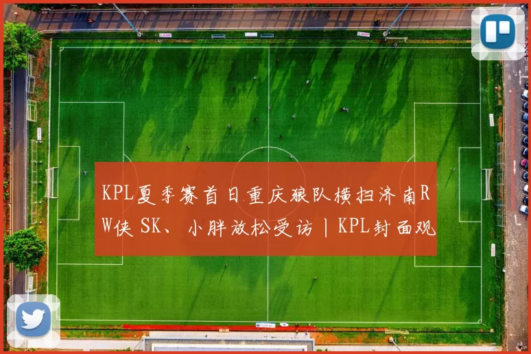 KPL夏季赛首日重庆狼队横扫济南RW侠 SK、小胖放松受访丨KPL封面观察