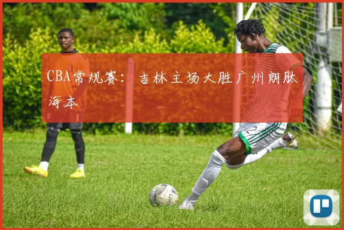 CBA常规赛：吉林主场大胜广州朗肽海本