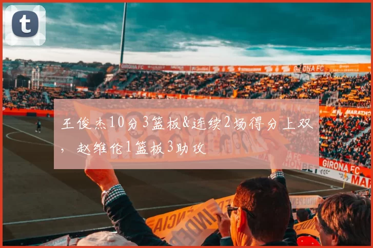 王俊杰10分3篮板&连续2场得分上双，赵维伦1篮板3助攻