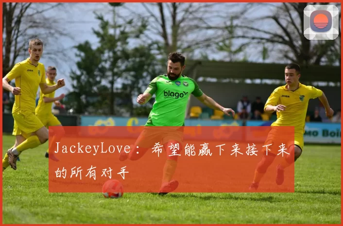 JackeyLove ：希望能赢下来接下来的所有对手