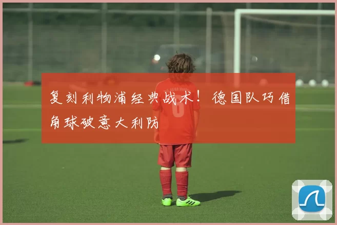 复刻利物浦经典战术！德国队巧借角球破意大利防