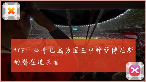 Ary：公牛已成为国王中锋萨博尼斯的潜在追求者