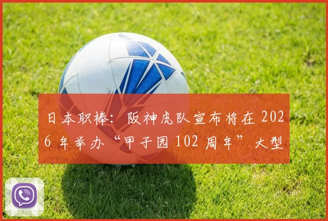 日本职棒：阪神虎队宣布将在 2026 年举办“甲子园 102 周年”大型纪念赛