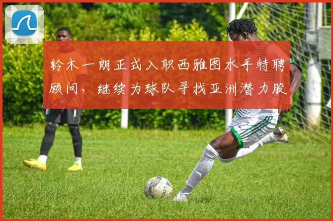 铃木一朗正式入职西雅图水手特聘顾问，继续为球队寻找亚洲潜力股