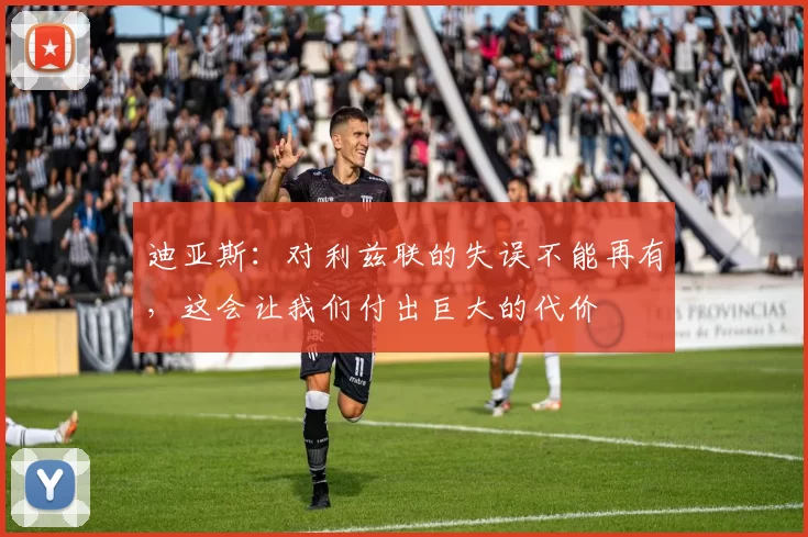 迪亚斯：对利兹联的失误不能再有，这会让我们付出巨大的代价