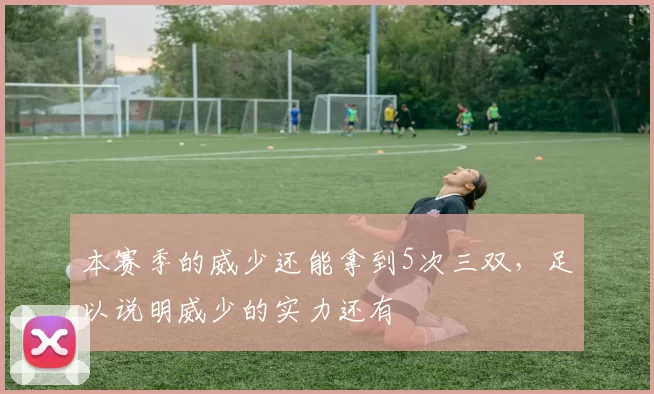 本赛季的威少还能拿到5次三双，足以说明威少的实力还有