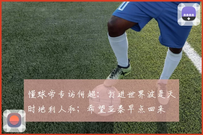 懂球帝专访何超：打进世界波是天时地利人和；希望亚泰早点回来