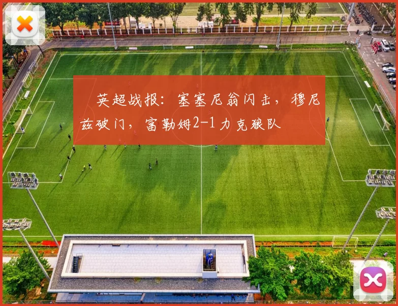 ⚽英超战报：塞塞尼翁闪击，穆尼兹破门，富勒姆2-1力克狼队