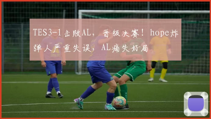 TES3-1击败AL，晋级决赛！hope炸弹人严重失误，AL痛失好局