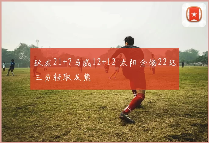 狄龙21+7马威12+12 太阳全场22记三分轻取灰熊