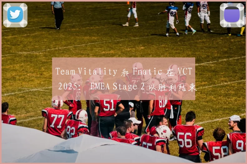 Team Vitality 和 Fnatic 在 VCT 2025： EMEA Stage 2 以胜利结束了这一天。