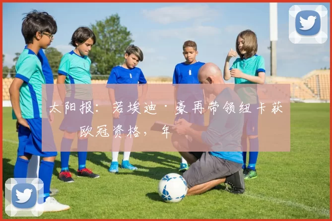 太阳报：若埃迪·豪再带领纽卡获得欧冠资格，年