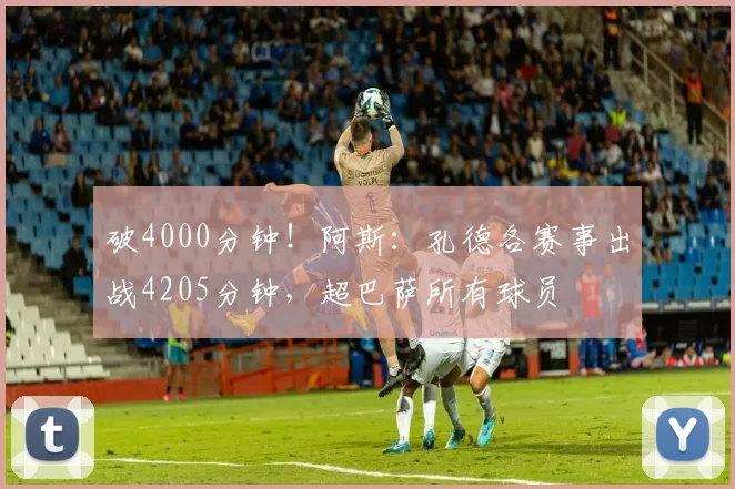 破4000分钟！阿斯：孔德各赛事出战4205分钟，超巴萨所有球员
