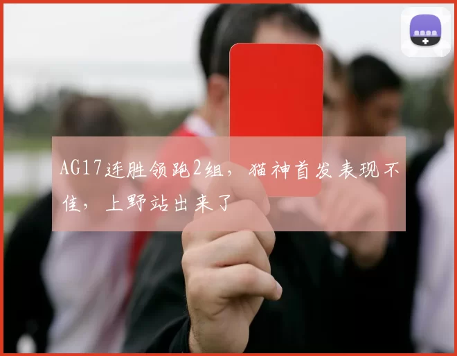 AG17连胜领跑2组，猫神首发表现不佳，上野站出来了