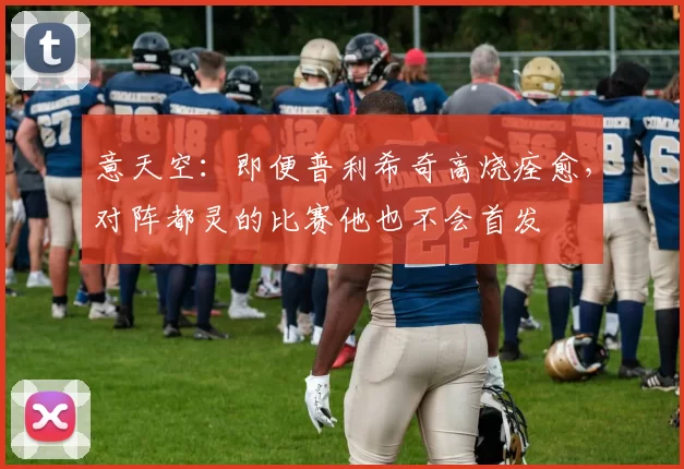 意天空：即便普利希奇高烧痊愈，对阵都灵的比赛他也不会首发