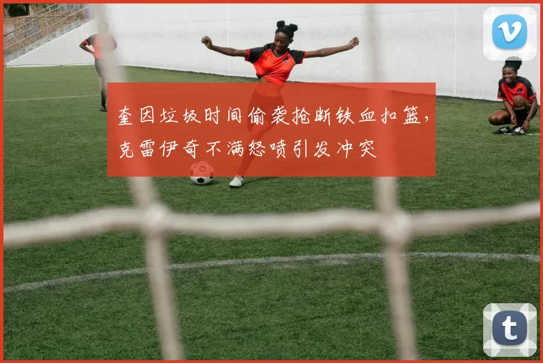 奎因垃圾时间偷袭抢断铁血扣篮，克雷伊奇不满怒喷引发冲突