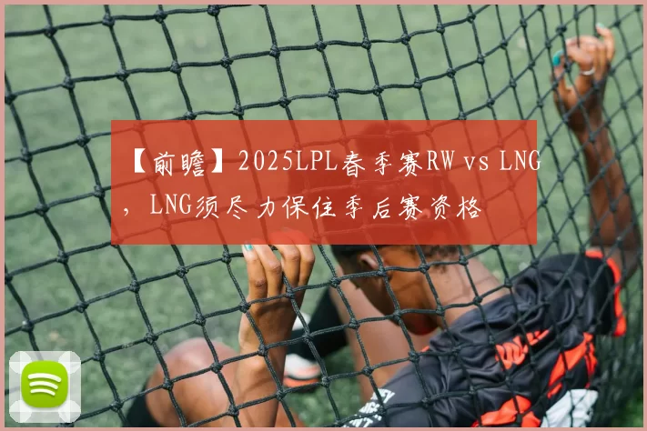 【前瞻】2025LPL春季赛RW vs LNG，LNG须尽力保住季后赛资格