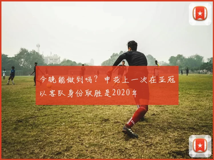 今晚能做到吗？申花上一次在亚冠以客队身份取胜是2020年