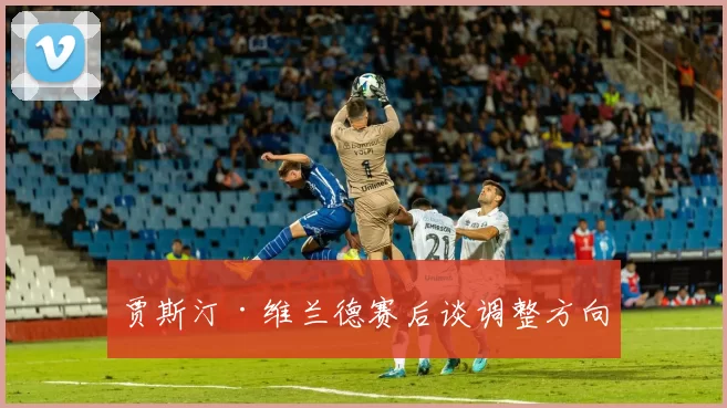 贾斯汀·维兰德赛后谈调整方向