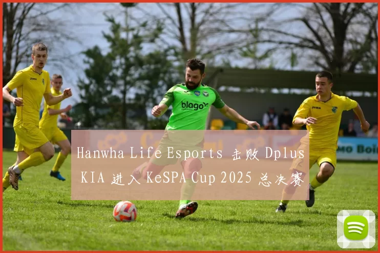Hanwha Life Esports 击败 Dplus KIA 进入 KeSPA Cup 2025 总决赛