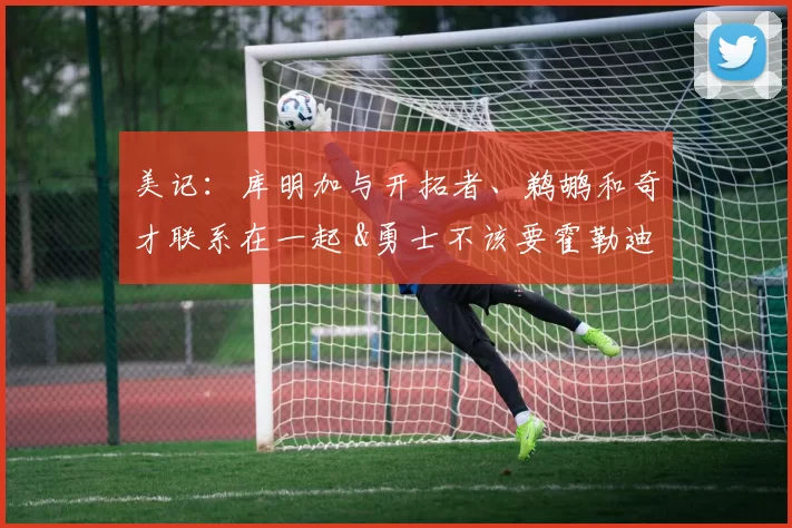 美记：库明加与开拓者、鹈鹕和奇才联系在一起 &勇士不该要霍勒迪