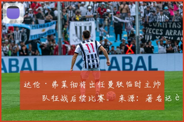 达伦·弗莱彻将出任曼联临时主帅带队征战后续比赛。 来源：著名记者斯基拉