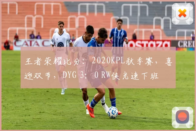 王者荣耀比分：2020KPL秋季赛，喜迎双节，DYG 3：0 RW侠光速下班