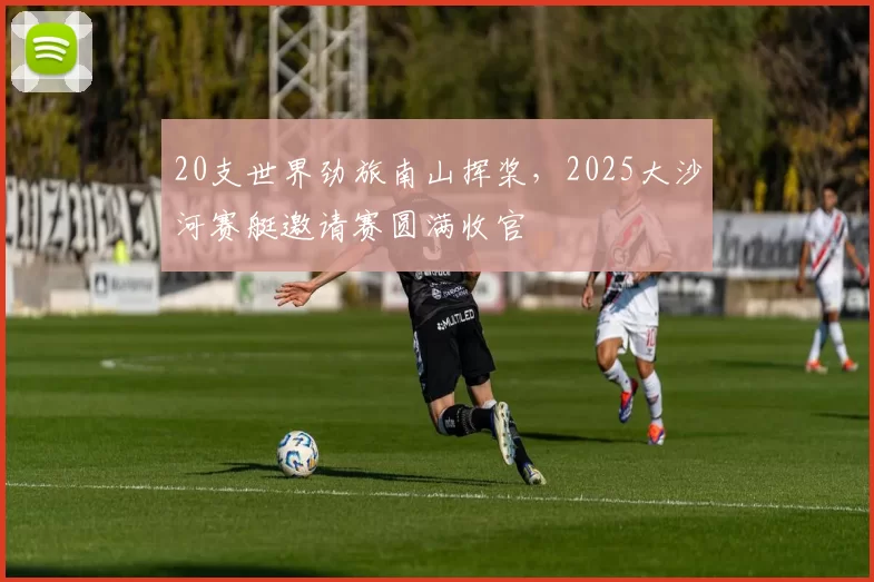 20支世界劲旅南山挥桨，2025大沙河赛艇邀请赛圆满收官