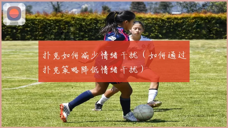 扑克如何减少情绪干扰（如何通过扑克策略降低情绪干扰）