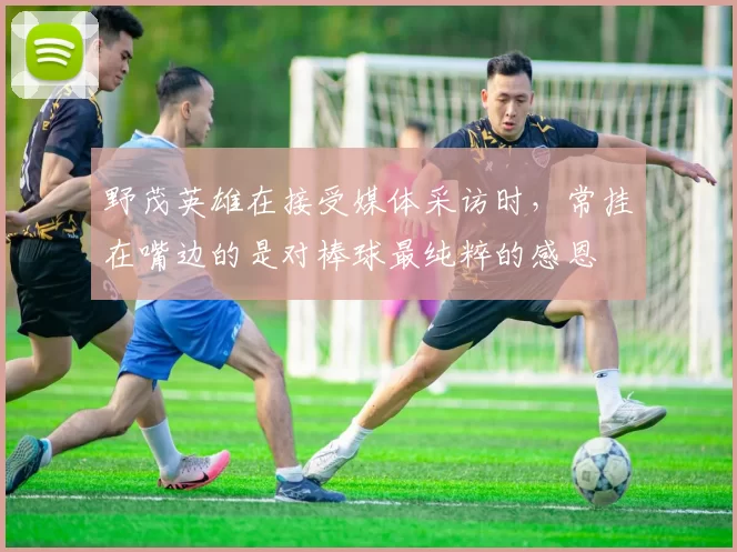 野茂英雄在接受媒体采访时，常挂在嘴边的是对棒球最纯粹的感恩