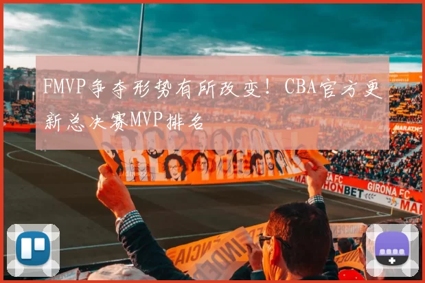 FMVP争夺形势有所改变！CBA官方更新总决赛MVP排名