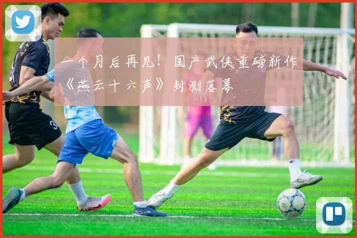一个月后再见！国产武侠重磅新作《燕云十六声》封测落幕