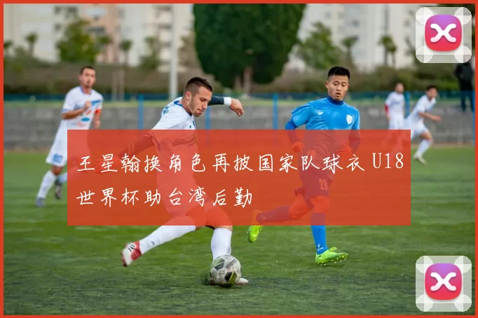 王星翰换角色再披国家队球衣 U18世界杯助台湾后勤