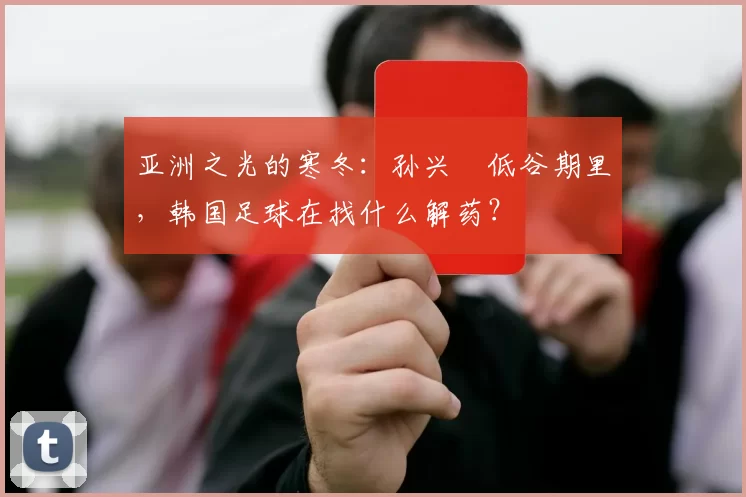 亚洲之光的寒冬：孙兴慜低谷期里，韩国足球在找什么解药？