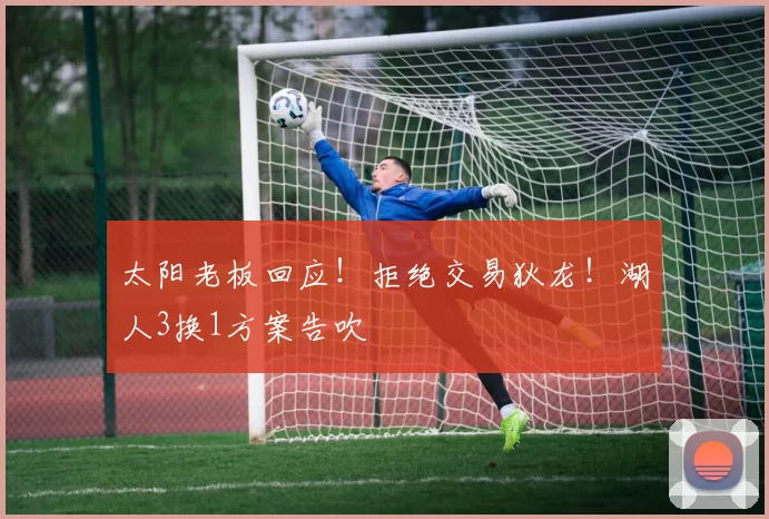 太阳老板回应！拒绝交易狄龙！湖人3换1方案告吹