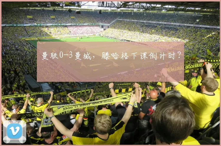 曼联0-3曼城，滕哈格下课倒计时？