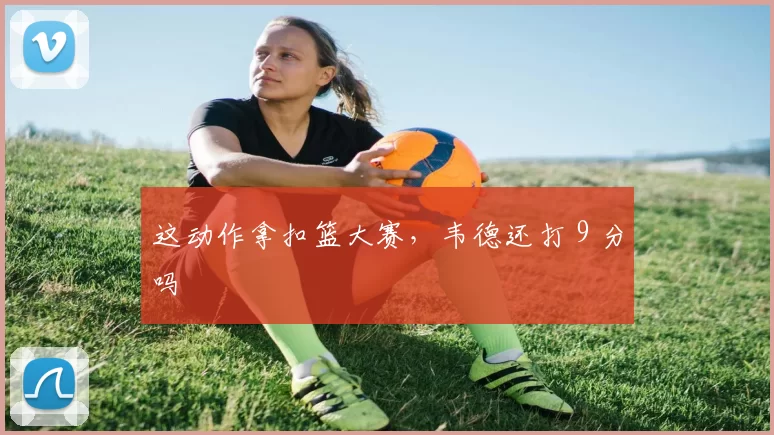 这动作拿扣篮大赛，韦德还打 9 分吗