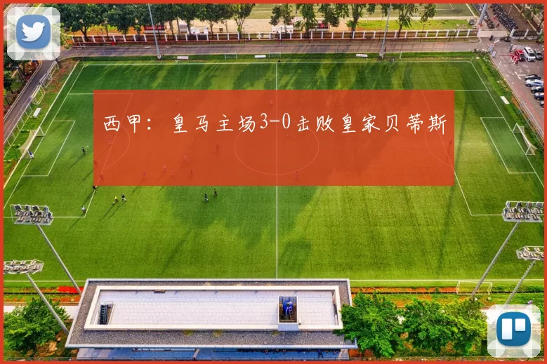西甲：皇马主场3-0击败皇家贝蒂斯