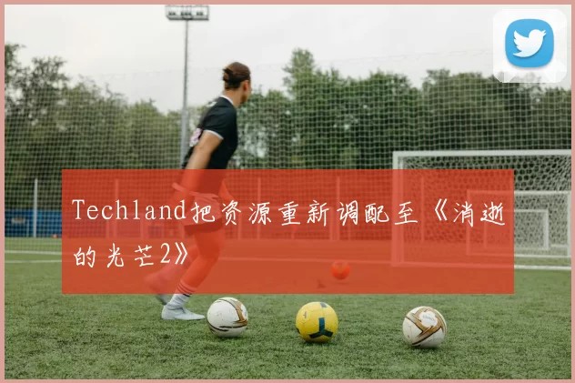 Techland把资源重新调配至《消逝的光芒2》