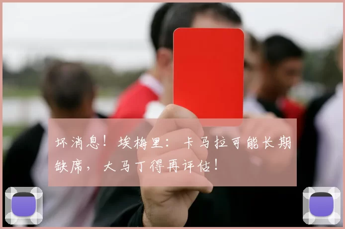 坏消息！埃梅里：卡马拉可能长期缺席，大马丁得再评估！