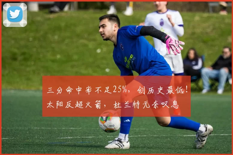 三分命中率不足25%，创历史最低！太阳反超火箭，杜兰特无奈叹息