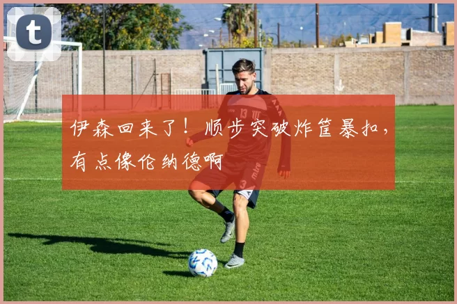 伊森回来了！顺步突破炸筐暴扣，有点像伦纳德啊