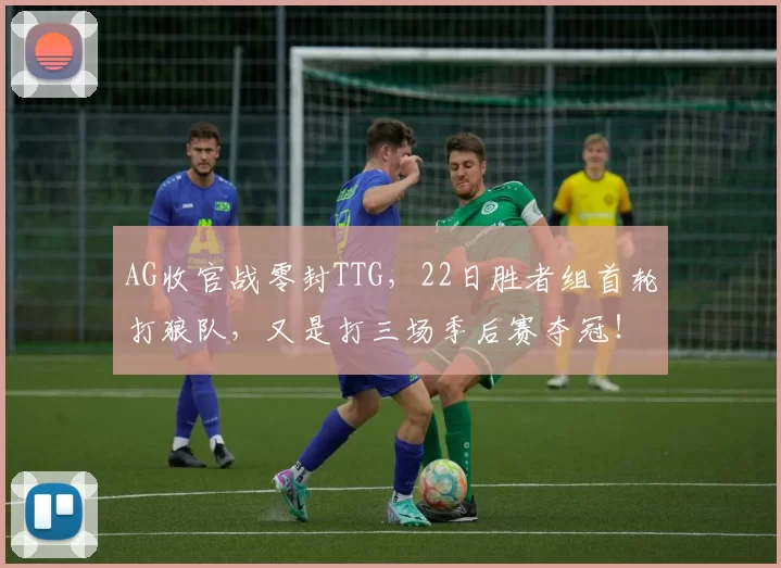 AG收官战零封TTG，22日胜者组首轮打狼队，又是打三场季后赛夺冠！
