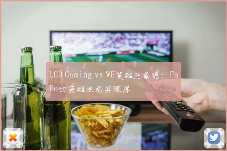 LGD Gaming vs WE英雄池前瞻：FoFo的英雄池尤其深厚