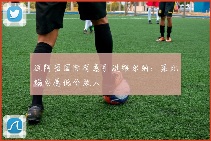 迈阿密国际有意引进维尔纳，莱比锡或愿低价放人